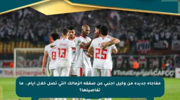 مفاجأة جديدة من وكيل أجنبي عن صفقة الزمالك التي تصل خلال أيام.. ما تفاصيلها؟